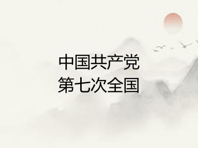 中国共产党第七次全国代表大会