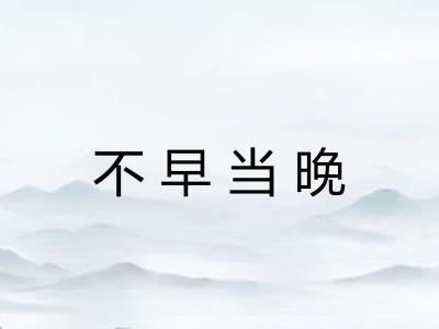 不早当晚