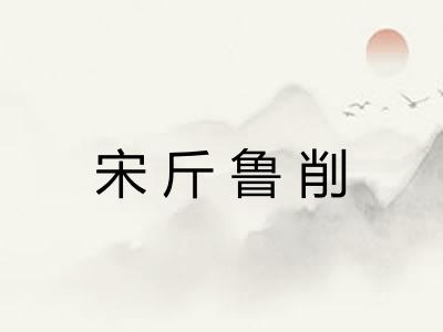 宋斤鲁削