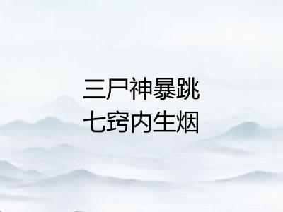 三尸神暴跳七窍内生烟 三尸神暴跳七窍内生烟